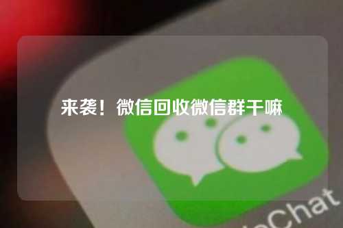 来袭！微信回收微信群干嘛