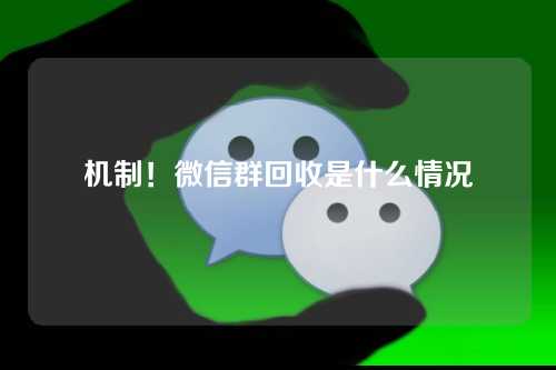 机制！微信群回收是什么情况