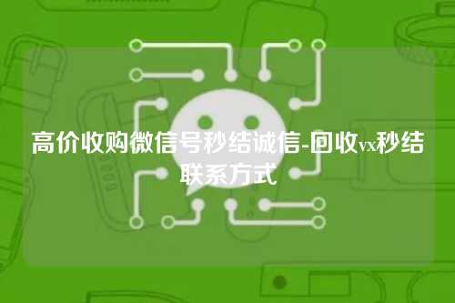 高价收购微信号秒结诚信-回收vx秒结联系方式