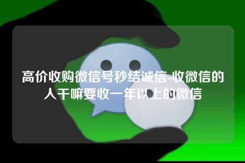 高价收购微信号秒结诚信-收微信的人干嘛要收一年以上的微信