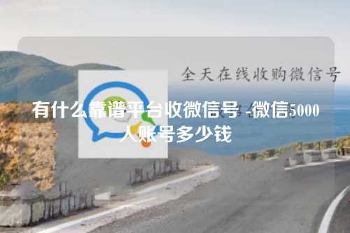 有什么靠谱平台收微信号 -微信5000人账号多少钱