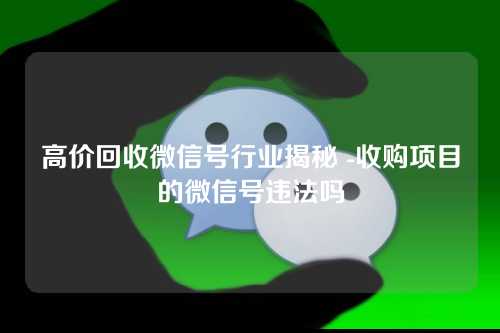 高价回收微信号行业揭秘 -收购项目的微信号违法吗