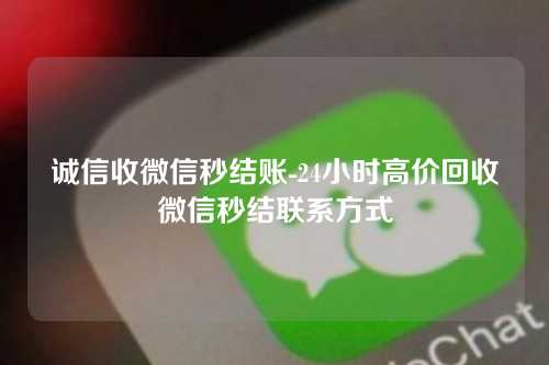 诚信收微信秒结账-24小时高价回收微信秒结联系方式