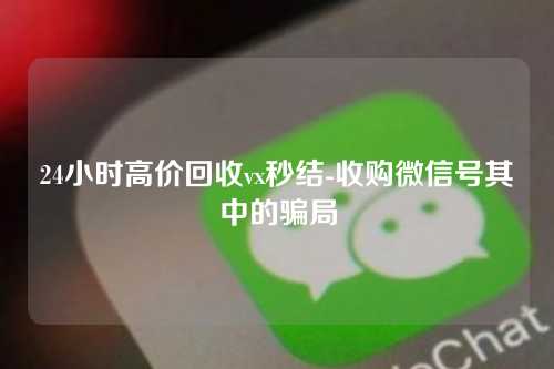 24小时高价回收vx秒结-收购微信号其中的骗局