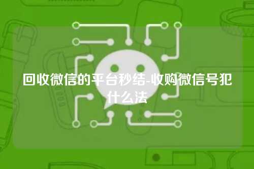 回收微信的平台秒结-收购微信号犯什么法