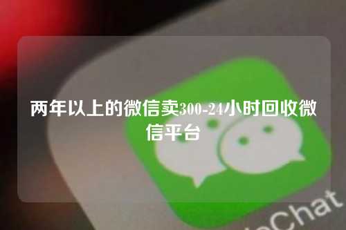 两年以上的微信卖300-24小时回收微信平台