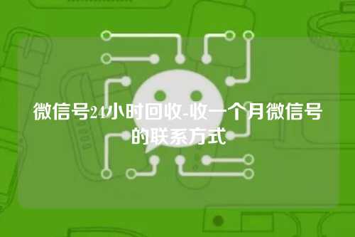 微信号24小时回收-收一个月微信号的联系方式