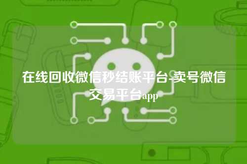 在线回收微信秒结账平台-卖号微信交易平台app