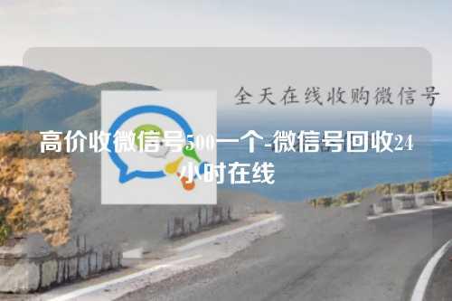 高价收微信号500一个-微信号回收24小时在线