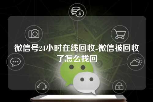 微信号24小时在线回收-微信被回收了怎么找回