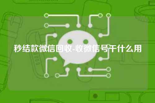 秒结款微信回收-收微信号干什么用