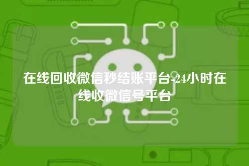 在线回收微信秒结账平台-24小时在线收微信号平台