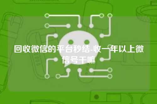 回收微信的平台秒结-收一年以上微信号干嘛