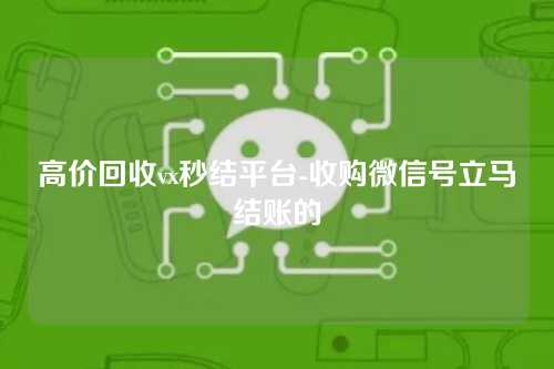 高价回收vx秒结平台-收购微信号立马结账的