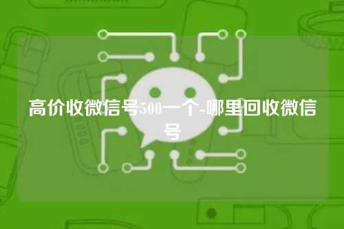 高价收微信号500一个-哪里回收微信号