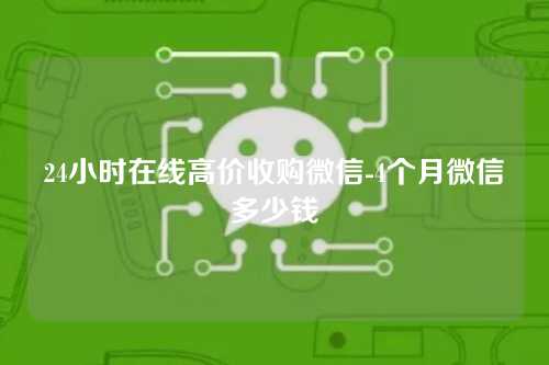 24小时在线高价收购微信-4个月微信多少钱