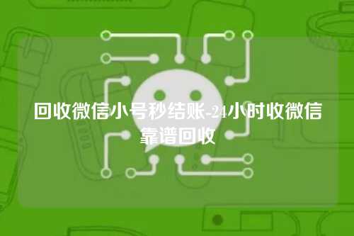 回收微信小号秒结账-24小时收微信靠谱回收