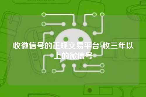 收微信号的正规交易平台-收三年以上的微信号