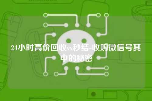 24小时高价回收vx秒结-收购微信号其中的秘密