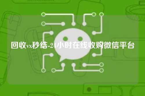 回收vx秒结-24小时在线收购微信平台