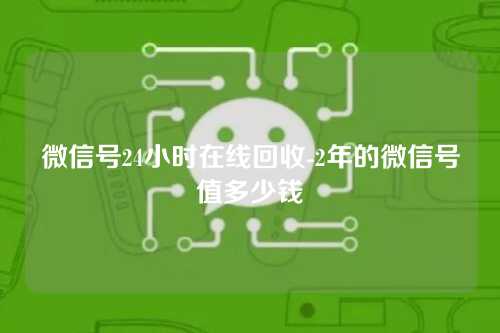 微信号24小时在线回收-2年的微信号值多少钱