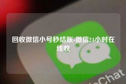 回收微信小号秒结账-微信24小时在线收