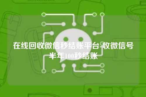 在线回收微信秒结账平台-收微信号半年100秒结账