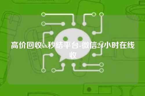 高价回收vx秒结平台-微信24小时在线收