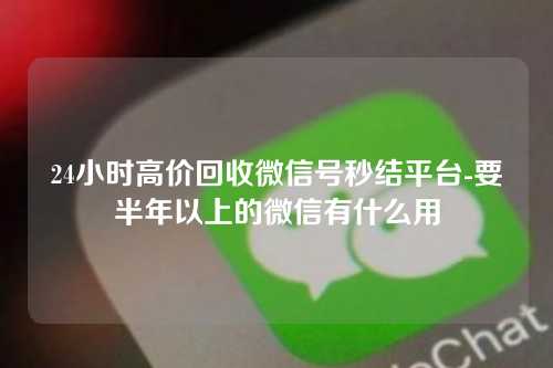 24小时高价回收微信号秒结平台-要半年以上的微信有什么用