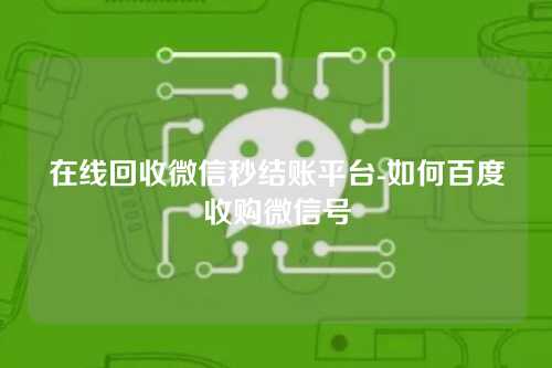 在线回收微信秒结账平台-如何百度收购微信号