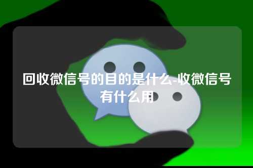 回收微信号的目的是什么-收微信号有什么用