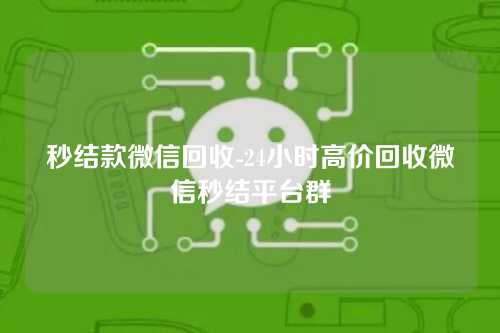 秒结款微信回收-24小时高价回收微信秒结平台群