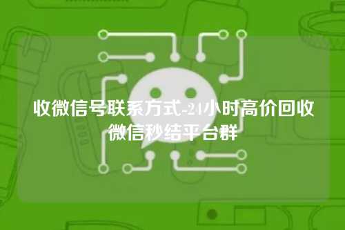 收微信号联系方式-24小时高价回收微信秒结平台群