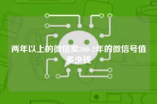 两年以上的微信卖300-2年的微信号值多少钱