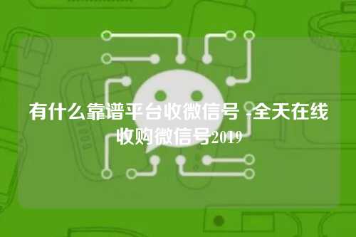 有什么靠谱平台收微信号 -全天在线收购微信号2019