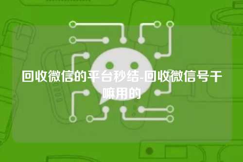 回收微信的平台秒结-回收微信号干嘛用的