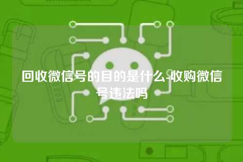 回收微信号的目的是什么-收购微信号违法吗