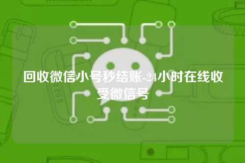 回收微信小号秒结账-24小时在线收受微信号