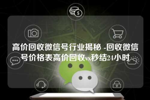 高价回收微信号行业揭秘 -回收微信号价格表高价回收vx秒结24小时