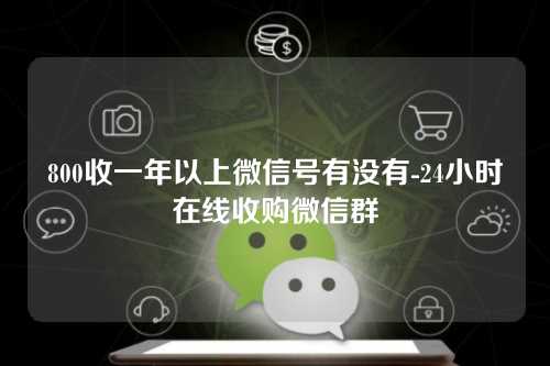 800收一年以上微信号有没有-24小时在线收购微信群