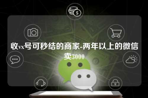 收vx号可秒结的商家-两年以上的微信卖3000