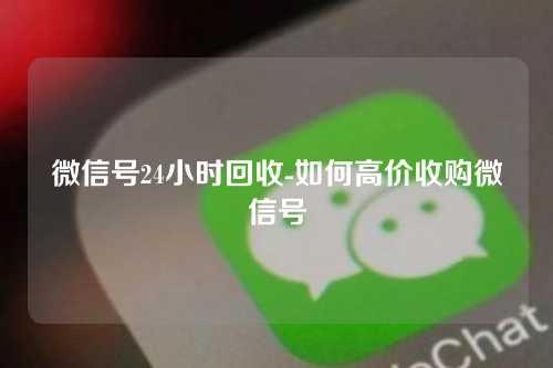 微信号24小时回收-如何高价收购微信号