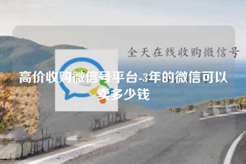 高价收购微信号平台-3年的微信可以卖多少钱