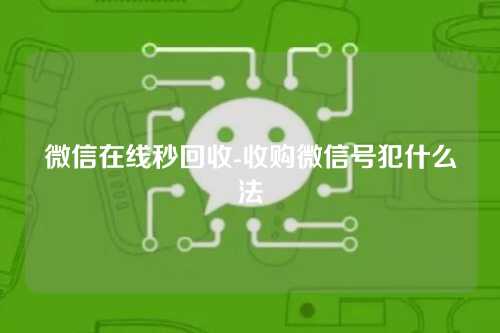 微信在线秒回收-收购微信号犯什么法