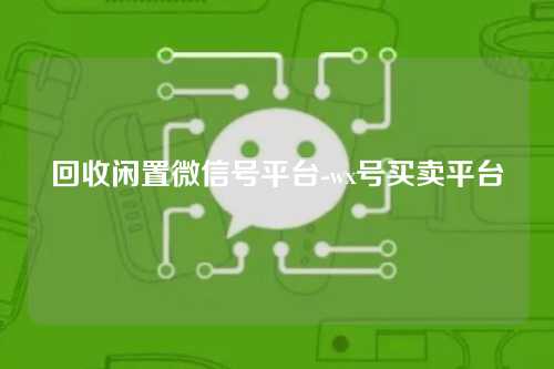 回收闲置微信号平台-wx号买卖平台