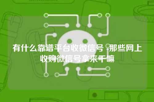 有什么靠谱平台收微信号 -那些网上收购微信号拿来干嘛