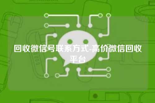 回收微信号联系方式-高价微信回收平台