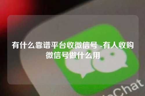 有什么靠谱平台收微信号 -有人收购微信号做什么用