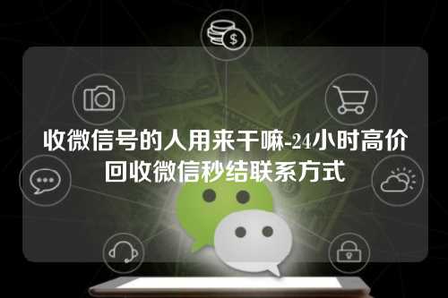 收微信号的人用来干嘛-24小时高价回收微信秒结联系方式