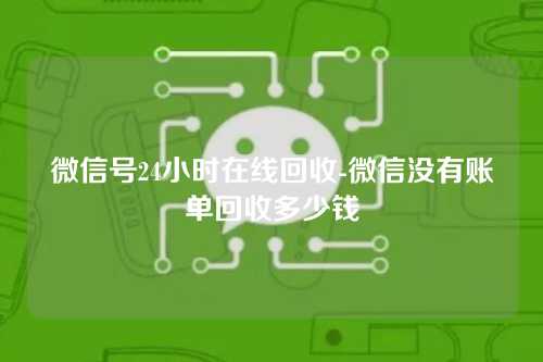 微信号24小时在线回收-微信没有账单回收多少钱